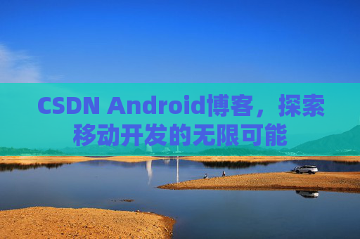 CSDN Android博客，探索移动开发的无限可能